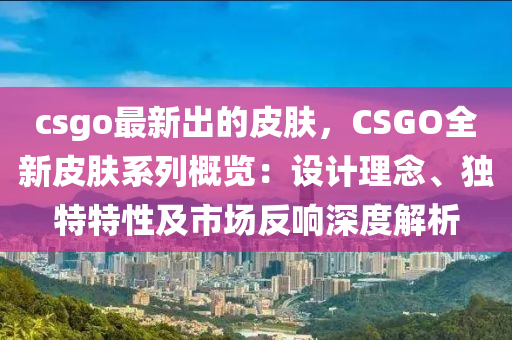 csgo最新出的皮膚，CSGO全新皮膚系列概覽：設(shè)計理念、獨特特性及市場反響深度解析