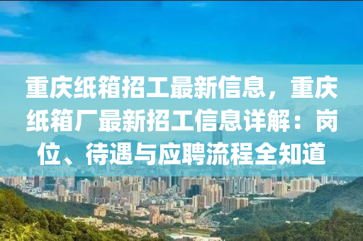 重慶紙箱招工最新信息，重慶紙箱廠最新招工信息詳解：崗位、待遇與應(yīng)聘流程全知道