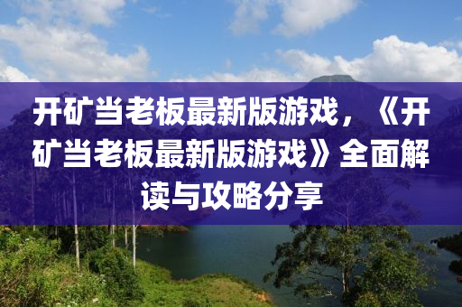 開礦當(dāng)老板最新版游戲，《開礦當(dāng)老板最新版游戲》全面解讀與攻略分享