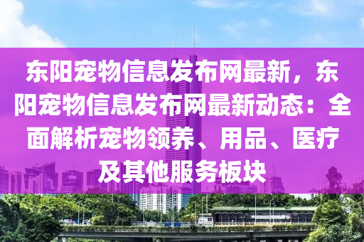 東陽寵物信息發(fā)布網(wǎng)最新，東陽寵物信息發(fā)布網(wǎng)最新動態(tài)：全面解析寵物領(lǐng)養(yǎng)、用品、醫(yī)療及其他服務(wù)板塊