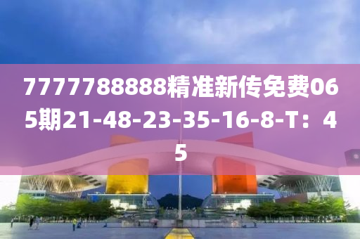 7777788888精準(zhǔn)新傳免費(fèi)065期21-48-23-35-16-8-T：45