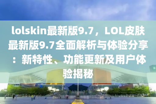 lolskin最新版9.7，LOL皮膚最新版9.7全面解析與體驗分享：新特性、功能更新及用戶體驗揭秘