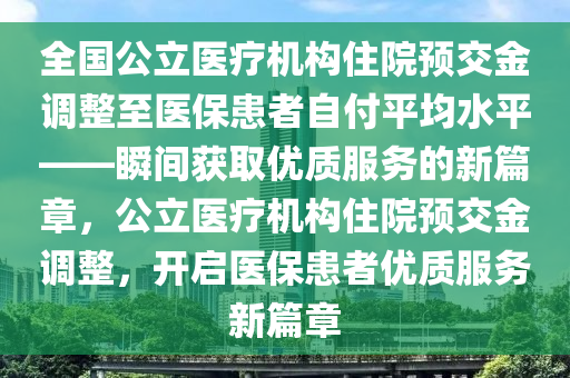 全國公立醫(yī)療機構(gòu)住院預交金調(diào)整至醫(yī)?；颊咦愿镀骄健查g獲取優(yōu)質(zhì)服務的新篇章，公立醫(yī)療機構(gòu)住院預交金調(diào)整，開啟醫(yī)?；颊邇?yōu)質(zhì)服務新篇章