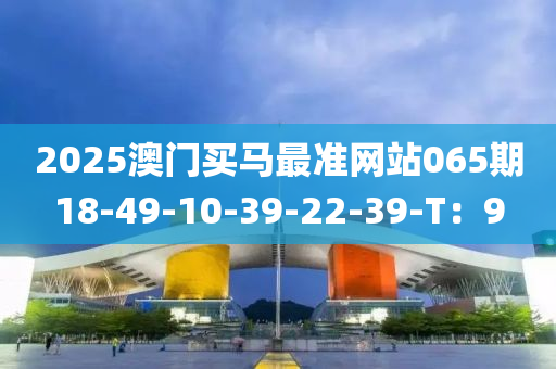 2025澳門買馬最準網站065期18-49-10-39-22-39-T：9