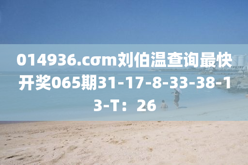 014936.cσm劉伯溫查詢最快開獎065期31-17-8-33-38-13-T：26