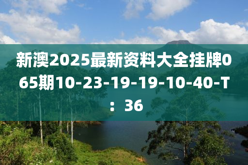 新澳2025最新資料大全掛牌065期10-23-19-19-10-40-T：36