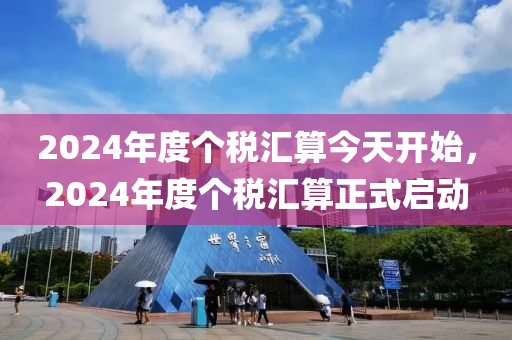 2024年度個(gè)稅匯算今天開始，2024年度個(gè)稅匯算正式啟動(dòng)