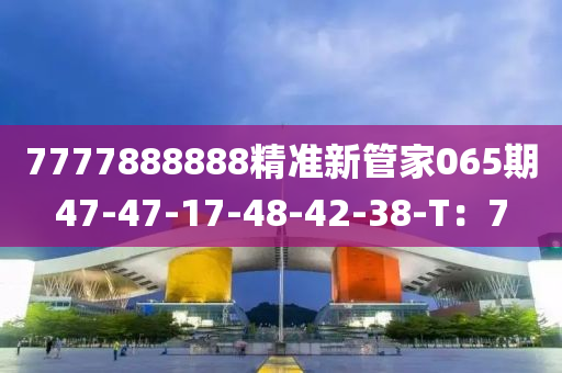 7777888888精準(zhǔn)新管家065期47-47-17-48-42-38-T：7