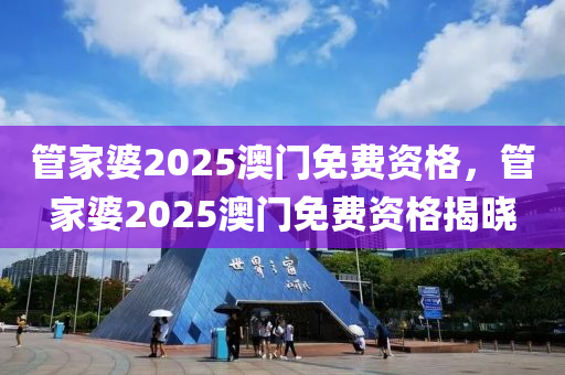 管家婆2025澳門免費資格，管家婆2025澳門免費資格揭曉