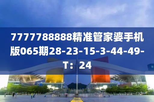 7777788888精準(zhǔn)管家婆手機(jī)版065期28-23-15-3-44-49-T：24