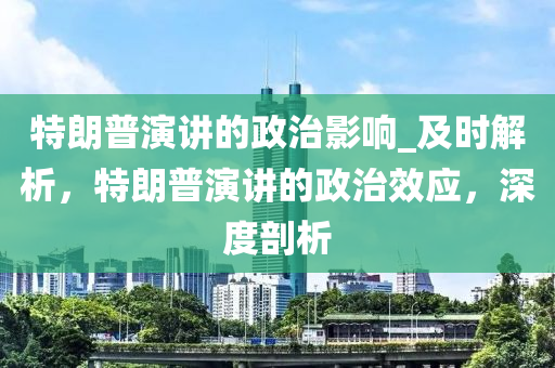 特朗普演講的政治影響_及時(shí)解析，特朗普演講的政治效應(yīng)，深度剖析木工機(jī)械,設(shè)備,零部件