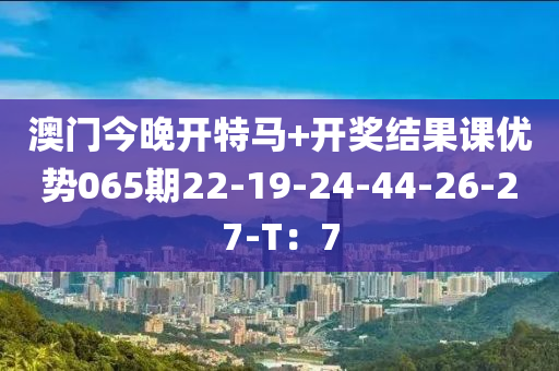 澳門今晚開特馬+開獎結(jié)果課優(yōu)勢065期22-19-24-44-26-27-T：7