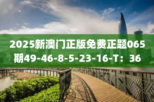 2025新澳門木工機(jī)械,設(shè)備,零部件正版免費(fèi)正題065期49-46-8-5-23-16-T：36