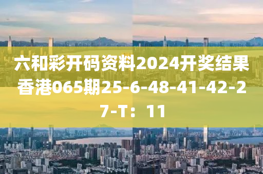 六和彩開碼資料2024開獎結(jié)果香港065期25-6-48-41-42-27-T：11