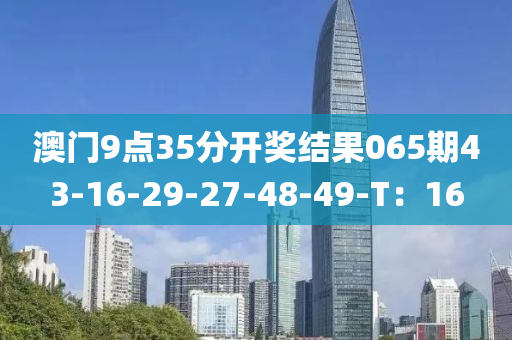 澳門9點(diǎn)35分開獎結(jié)果065期43-16-29-27-48-49-T：16