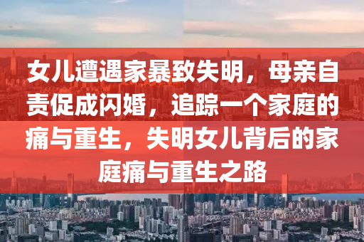 女兒遭遇家暴致失明，母親自責促成閃婚，追蹤一個家庭的痛與重生，失明女兒背后的家庭痛與重生之路