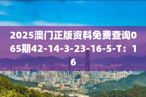 2025澳門(mén)正版資料免費(fèi)查詢(xún)065期42-14-3-23-16-5-T：16