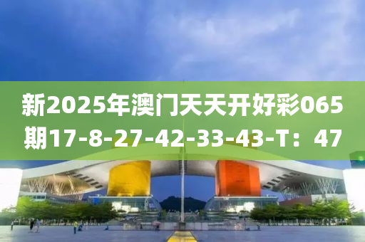 新2025年澳門(mén)天天開(kāi)好彩065期17-8-27-42-33-43-T：47