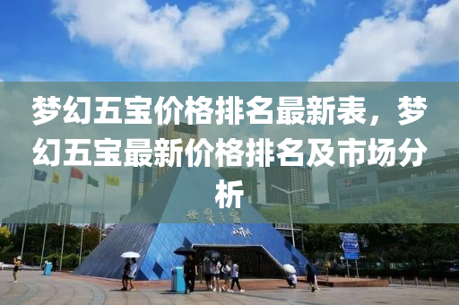 夢幻五寶價格排名最新表，夢幻五寶最新價格排名及市場分析木工機械,設(shè)備,零部件