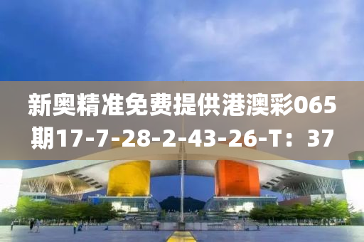 新奧精準(zhǔn)免費提供港澳彩065期17-7-28-2-43-26-T：37