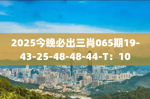 2025今晚必出三肖065期19-43-25-48-48-44-T：10