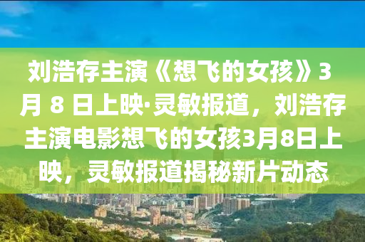 劉浩存主演《想飛的女孩》3 月 木工機械,設備,零部件8 日上映·靈敏報道，劉浩存主演電影想飛的女孩3月8日上映，靈敏報道揭秘新片動態(tài)