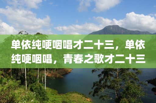 單依純哽咽唱才二十三，單依純哽咽唱，青春之歌才二十三木工機(jī)械,設(shè)備,零部件