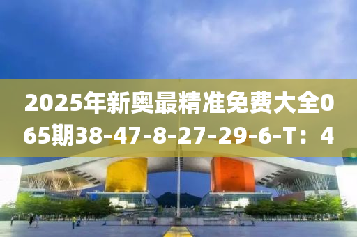 2025年新奧最精準(zhǔn)免費(fèi)大全065期38-47-8-27-29-6-T：4