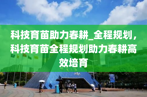 科技育苗助力春耕_全程規(guī)劃，科技育苗全程規(guī)劃助力春耕高效培育