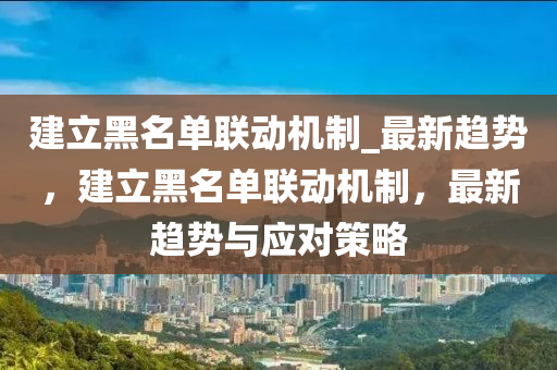 建立黑名單聯(lián)動(dòng)機(jī)制_最新趨勢，建立黑名單聯(lián)動(dòng)機(jī)制，最新趨勢與應(yīng)對策略