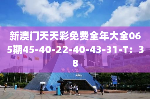 新澳門天天彩免費(fèi)全年大全065期45-40-22-40-43-31-T：38