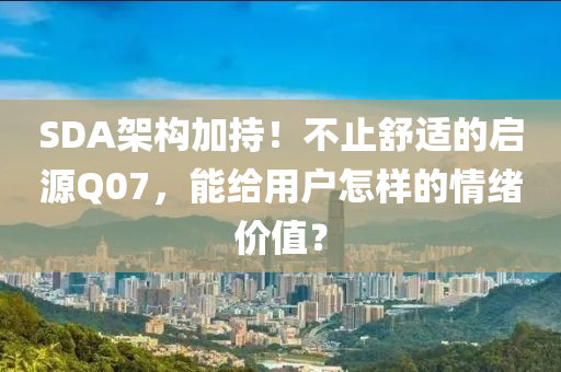 SDA架構(gòu)加持！不止舒適的啟源Q07，能給用戶怎樣的情緒價值木工機械,設(shè)備,零部件？