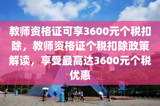 教師資格證可享3600元個稅扣除，教師資格證個稅扣除政策解讀，享受最高達(dá)3600元個稅優(yōu)惠