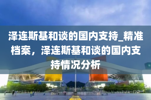 澤連斯基和談的國內支持_精準檔案，澤連斯基和談的國內支持情況分析