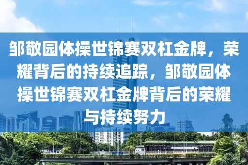 鄒敬園體操世錦賽雙杠金牌，榮耀背后的持續(xù)追蹤，鄒敬園體操世錦賽雙杠金牌背后的榮木工機(jī)械,設(shè)備,零部件耀與持續(xù)努力