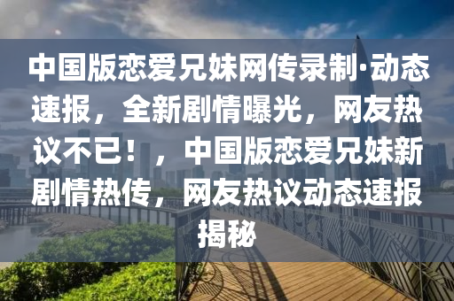 中國(guó)版戀愛(ài)兄妹網(wǎng)傳錄制·動(dòng)態(tài)速報(bào)，全新劇情曝光，網(wǎng)友熱議不已！，中國(guó)版戀愛(ài)兄妹新劇情熱傳，網(wǎng)友熱議動(dòng)態(tài)速報(bào)揭秘木工機(jī)械,設(shè)備,零部件