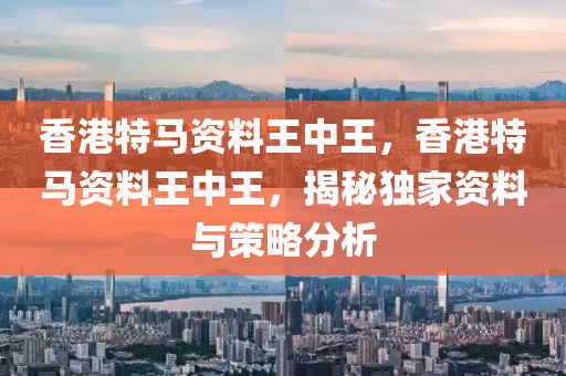 香港特馬資料王中王，香港特馬資料王中王，揭秘獨家資料與策略分析木工機械,設(shè)備,零部件