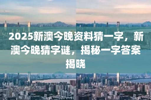 2025新澳今晚資料猜一字，新澳今晚猜字謎，揭秘一字答案揭曉