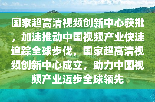 國(guó)家超高清視頻創(chuàng)新中心獲批，加速推動(dòng)中國(guó)視頻產(chǎn)業(yè)快速追蹤全球步伐，國(guó)家超高清視頻創(chuàng)新中心成立，助力中國(guó)視頻產(chǎn)業(yè)邁步全球領(lǐng)先