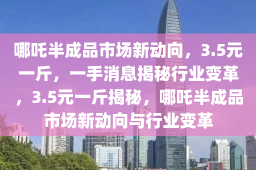 哪吒半成品市場新動向，3.5元一斤，一手消息揭秘行業(yè)變革，3.5元一斤揭秘，哪吒半成品市場新動向與行業(yè)變革木工機械,設(shè)備,零部件