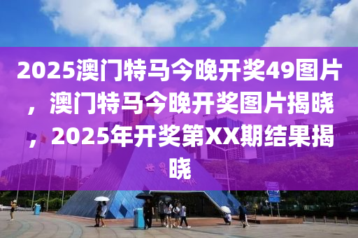 2025澳門(mén)特馬今晚開(kāi)獎(jiǎng)49圖片，澳門(mén)特馬今晚開(kāi)獎(jiǎng)圖片揭曉，2025年開(kāi)獎(jiǎng)第XX期結(jié)果揭曉