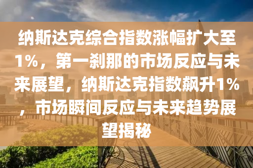 納斯達克綜合指數(shù)漲幅擴大至1%，第一剎那的市場反應與未來展望，納斯達克指數(shù)飆升1%，市場瞬間反應與未來趨勢展望揭秘