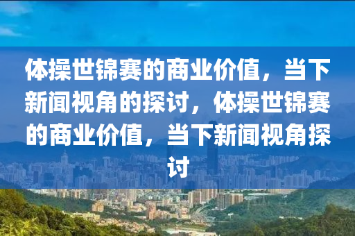 體操世錦賽的商業(yè)價值，當下新聞視角的探討，體操世錦賽的商業(yè)價值，當下新聞視角探討木工機械,設(shè)備,零部件