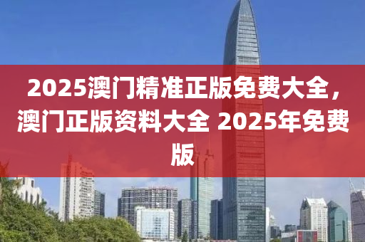 2025澳門精準(zhǔn)正版免費大全，澳門正版資料大全 2025年免費版