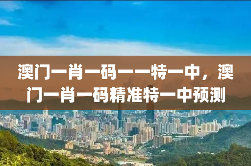 澳門一肖一碼一一特一中，澳門一肖一碼精準(zhǔn)特一中預(yù)測(cè)