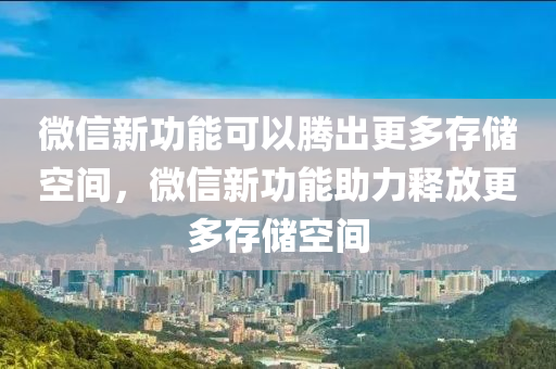 微信新功能可以騰出更多存儲空間，微信新功能助力釋放更多存儲空間