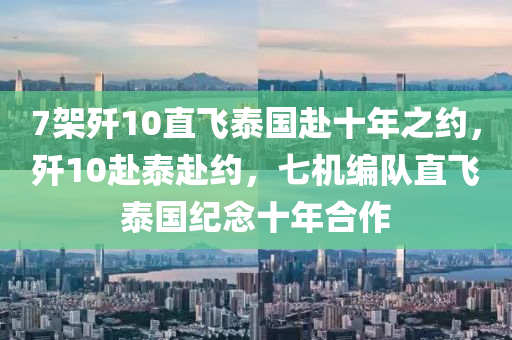 7架殲10直飛泰國赴十年之約，殲10赴泰赴約，七機編隊直飛泰國紀念十年合作木工機械,設備,零部件