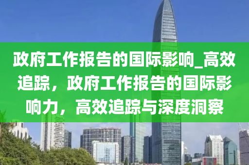 政府工作報告的國際影響_高效追蹤，政府木工機械,設(shè)備,零部件工作報告的國際影響力，高效追蹤與深度洞察