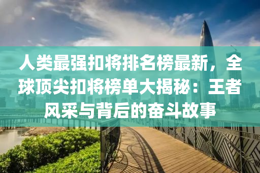 人類最強扣將排名榜最新，全球頂尖扣將榜單大揭秘：王者風(fēng)采與背后的奮斗故事