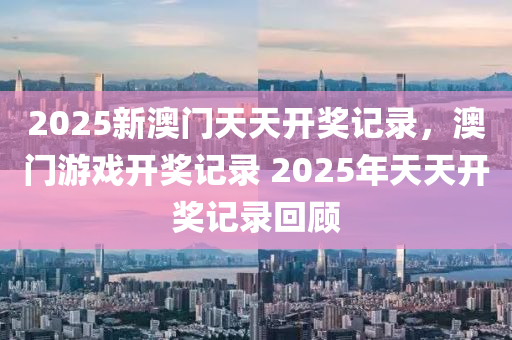 2025新澳門天天開獎記錄，澳門游戲開獎記錄 2025年天天開獎記錄回顧木工機械,設(shè)備,零部件